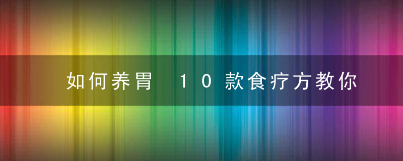 如何养胃 10款食疗方教你如何养胃食疗养胃5个妙招让男人越吃越养胃